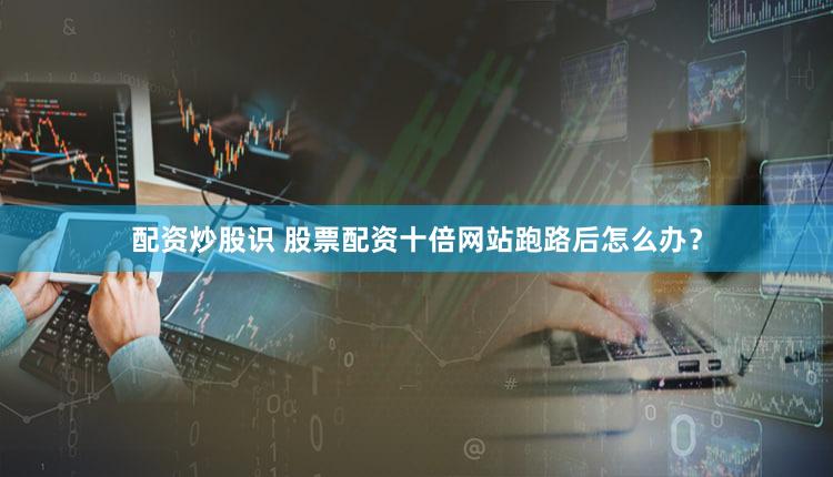 配资炒股识 股票配资十倍网站跑路后怎么办？