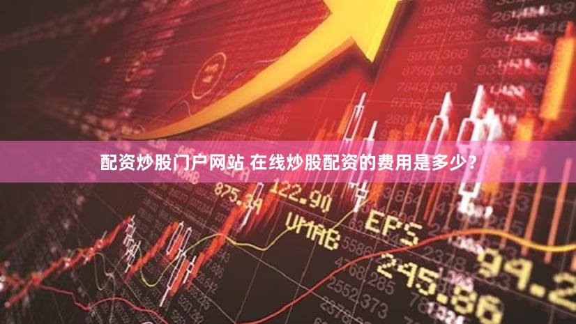 配资炒股门户网站 在线炒股配资的费用是多少？