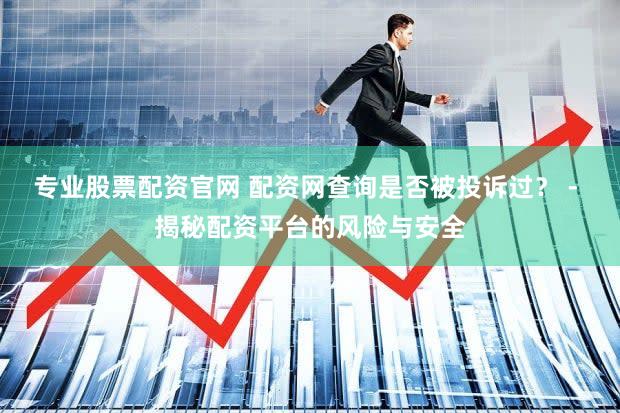 专业股票配资官网 配资网查询是否被投诉过？ - 揭秘配资平台的风险与安全