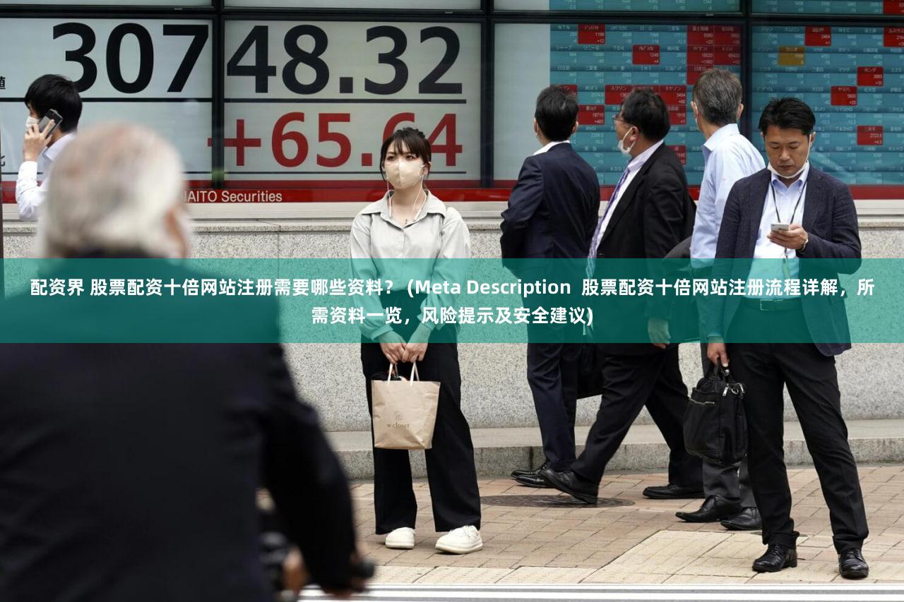 配资界 股票配资十倍网站注册需要哪些资料？ (Meta Description  股票配资十倍网站注册流程详解，所需资料一览，风险提示及安全建议)