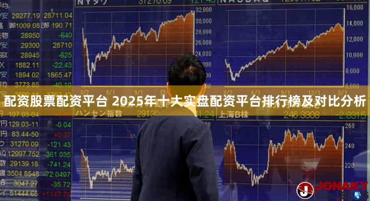 配资股票配资平台 2025年十大实盘配资平台排行榜及对比分析