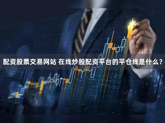 配资股票交易网站 在线炒股配资平台的平仓线是什么？