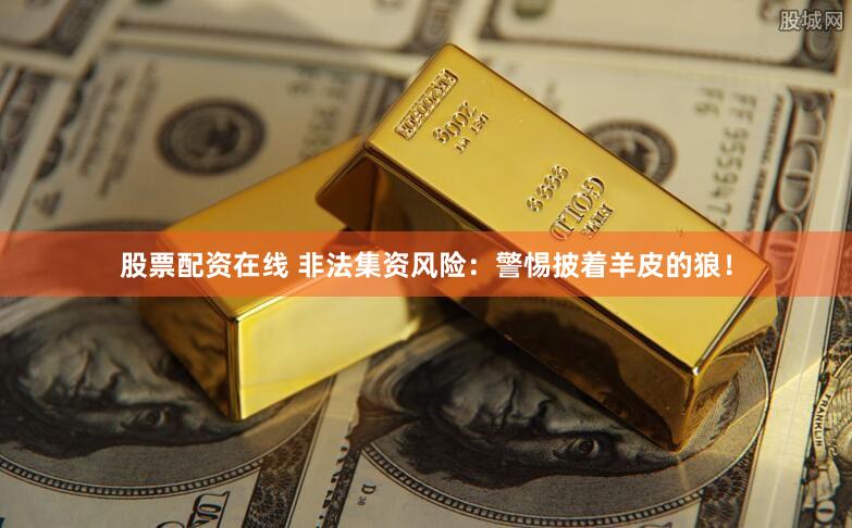 股票配资在线 非法集资风险：警惕披着羊皮的狼！