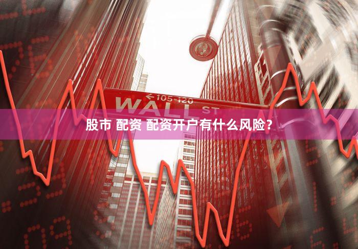 股市 配资 配资开户有什么风险？