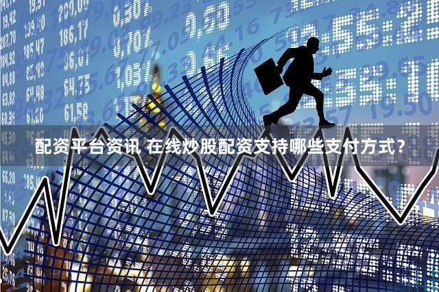 配资平台资讯 在线炒股配资支持哪些支付方式？