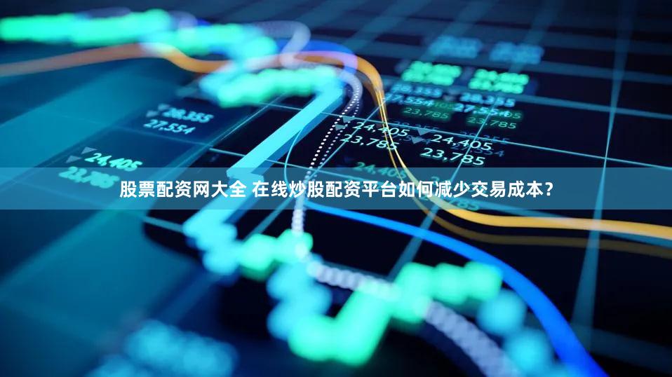 股票配资网大全 在线炒股配资平台如何减少交易成本？