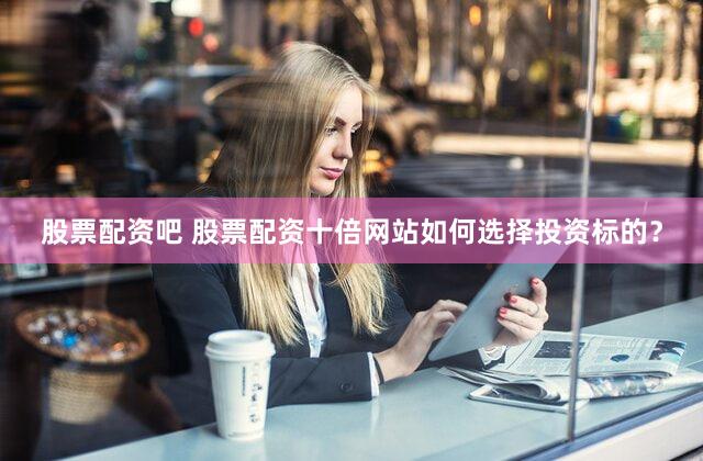 股票配资吧 股票配资十倍网站如何选择投资标的？
