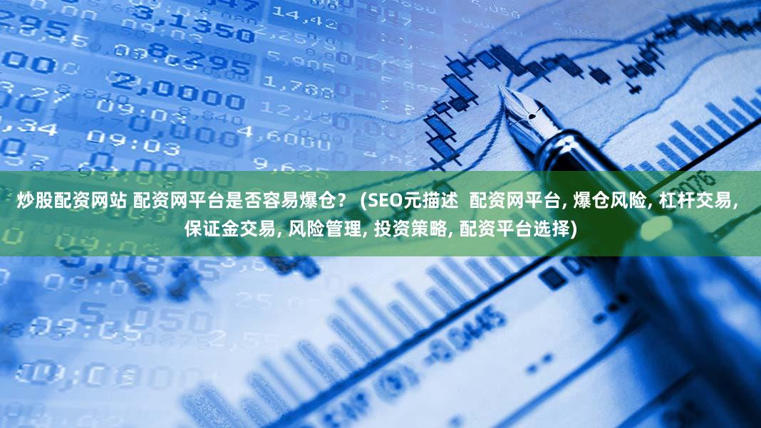 炒股配资网站 配资网平台是否容易爆仓？ (SEO元描述  配资网平台, 爆仓风险, 杠杆交易, 保证金交易, 风险管理, 投资策略, 配资平台选择)