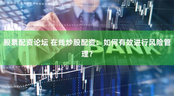 股票配资论坛 在线炒股配资：如何有效进行风险管理？