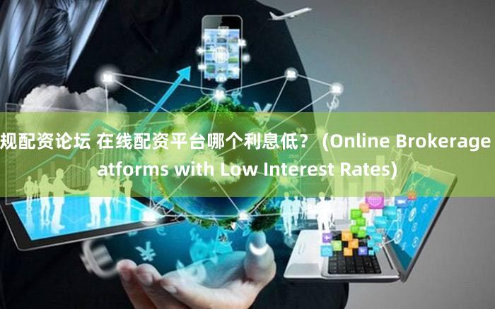 正规配资论坛 在线配资平台哪个利息低？ (Online Brokerage Platforms with Low Interest Rates)