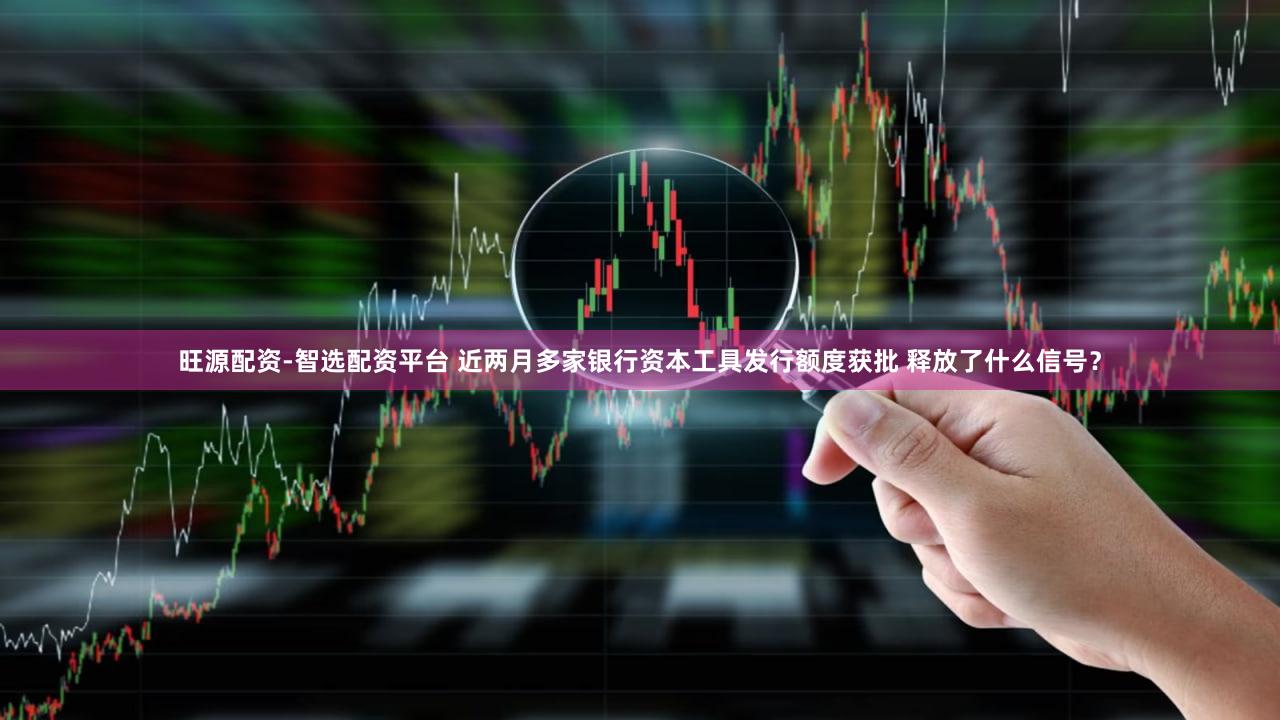 旺源配资-智选配资平台 近两月多家银行资本工具发行额度获批 释放了什么信号？
