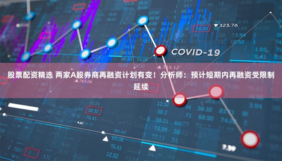 股票配资精选 两家A股券商再融资计划有变！分析师：预计短期内再融资受限制延续