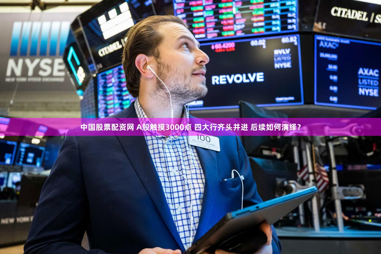 中国股票配资网 A股触摸3000点 四大行齐头并进 后续如何演绎？
