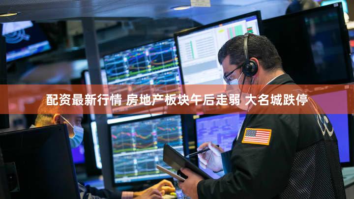 配资最新行情 房地产板块午后走弱 大名城跌停