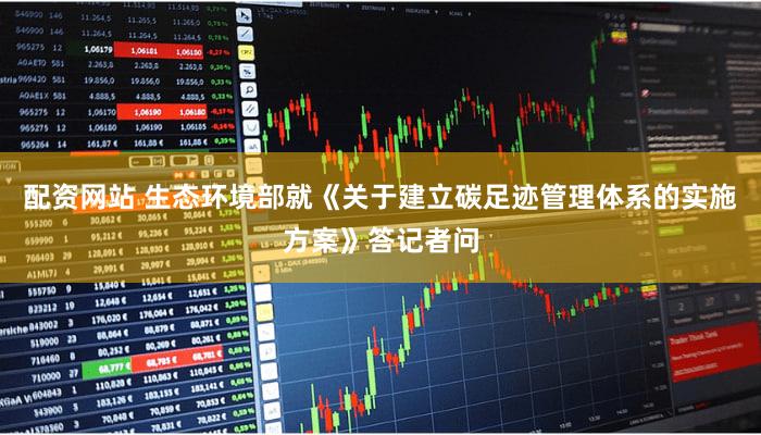 配资网站 生态环境部就《关于建立碳足迹管理体系的实施方案》答记者问