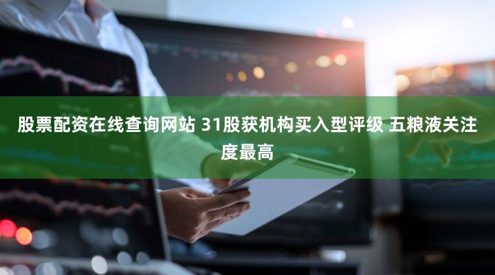 股票配资在线查询网站 31股获机构买入型评级 五粮液关注度最高