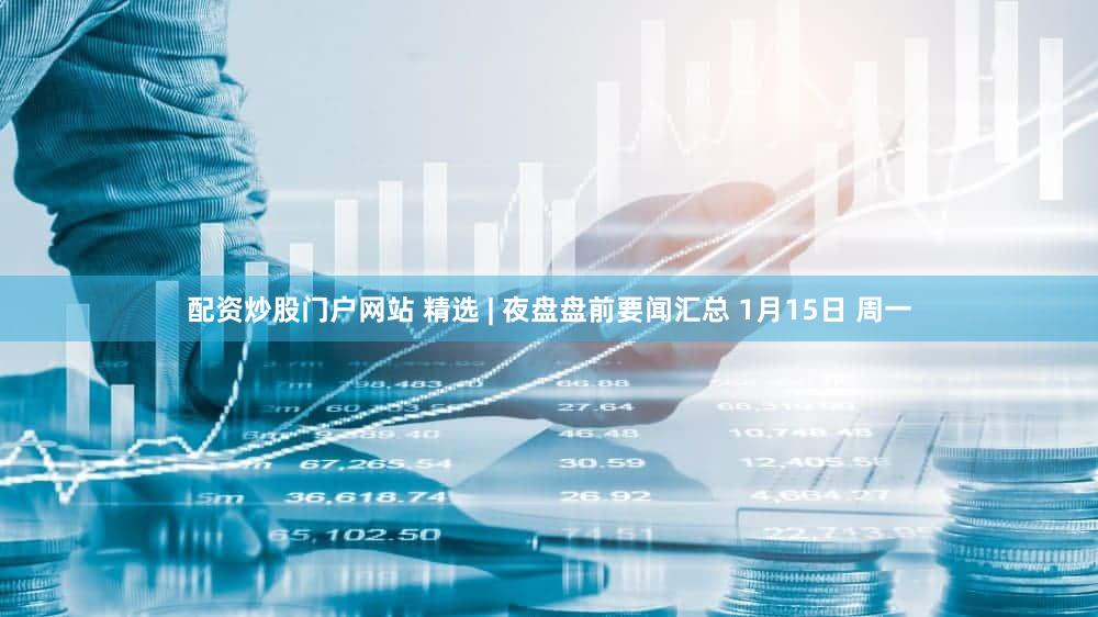 配资炒股门户网站 精选 | 夜盘盘前要闻汇总 1月15日 周一