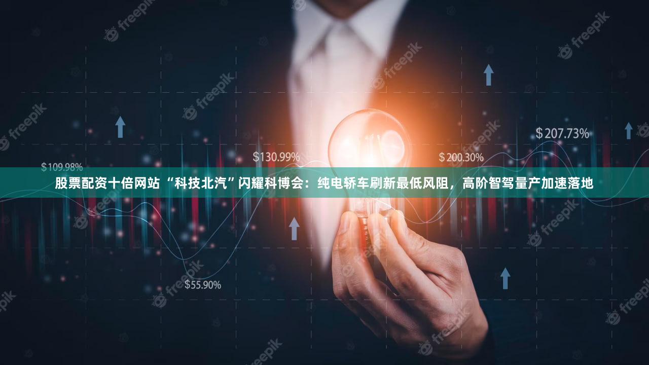 股票配资十倍网站 “科技北汽”闪耀科博会：纯电轿车刷新最低风阻，高阶智驾量产加速落地