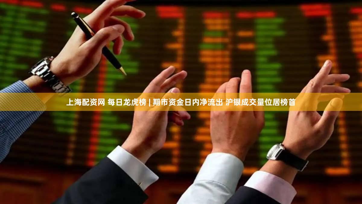 上海配资网 每日龙虎榜 | 期市资金日内净流出 沪银成交量位居榜首