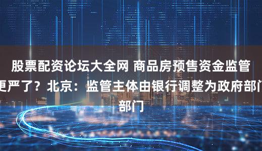 股票配资论坛大全网 商品房预售资金监管更严了？北京：监管主体由银行调整为政府部门