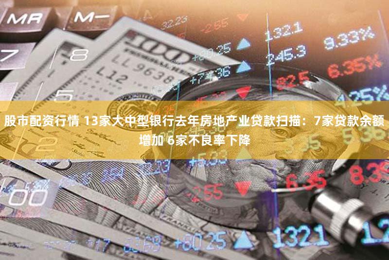 股市配资行情 13家大中型银行去年房地产业贷款扫描：7家贷款余额增加 6家不良率下降