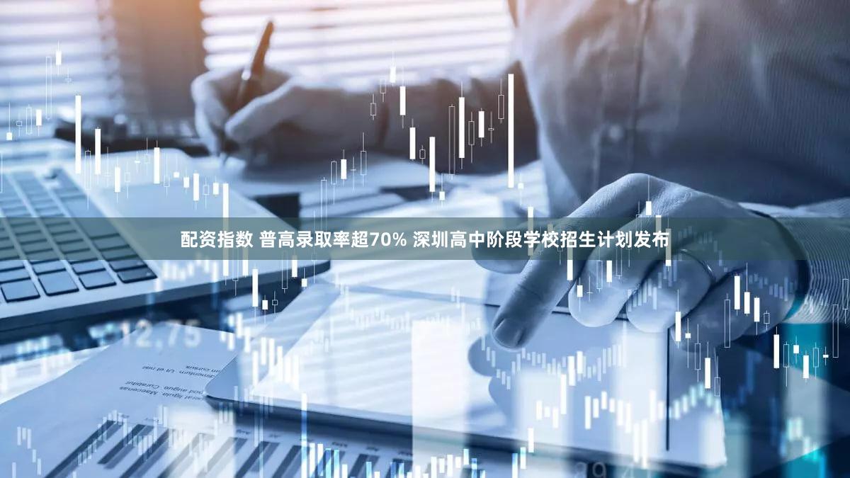 配资指数 普高录取率超70% 深圳高中阶段学校招生计划发布