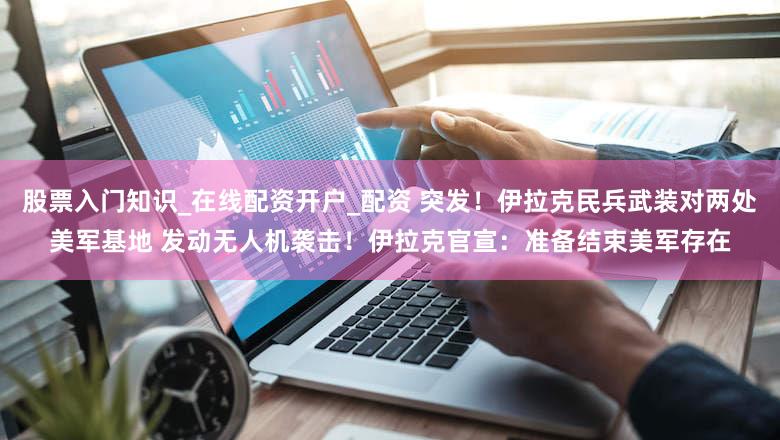 股票入门知识_在线配资开户_配资 突发！伊拉克民兵武装对两处美军基地 发动无人机袭击！伊拉克官宣：准备结束美军存在