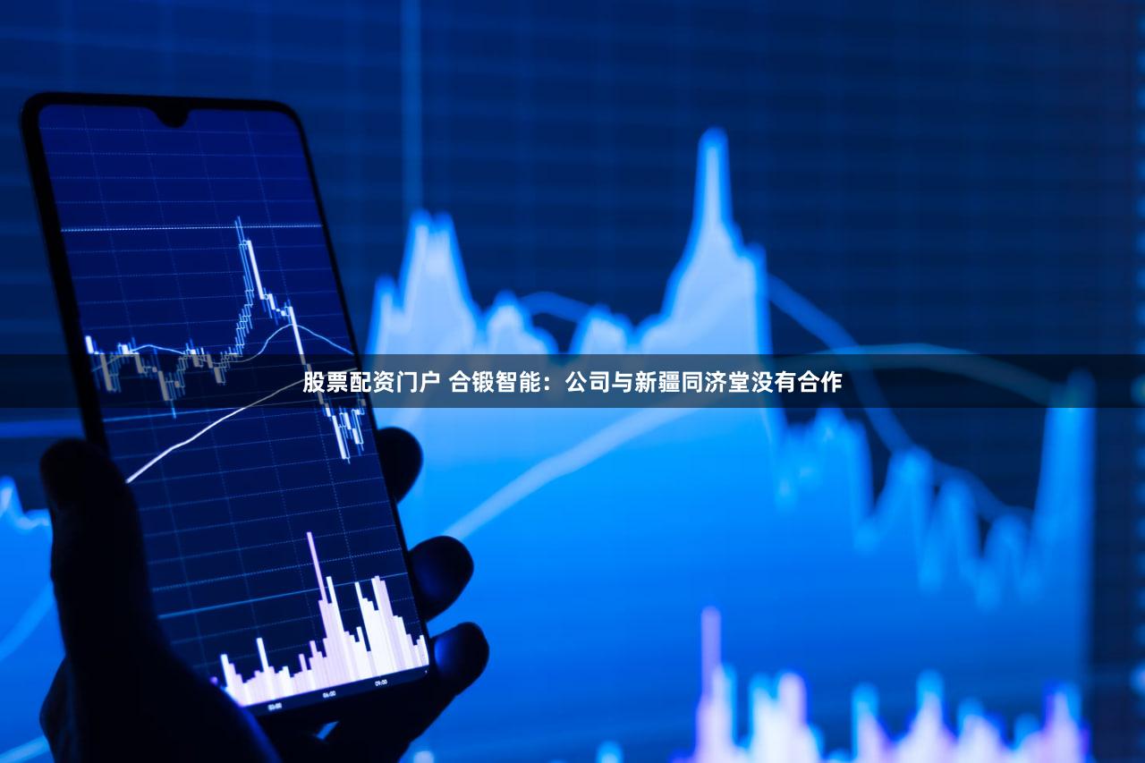 股票配资门户 合锻智能：公司与新疆同济堂没有合作
