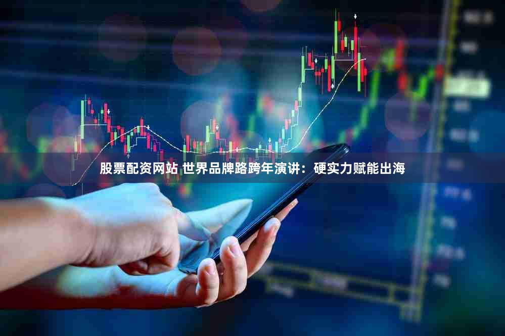 股票配资网站 世界品牌路跨年演讲：硬实力赋能出海