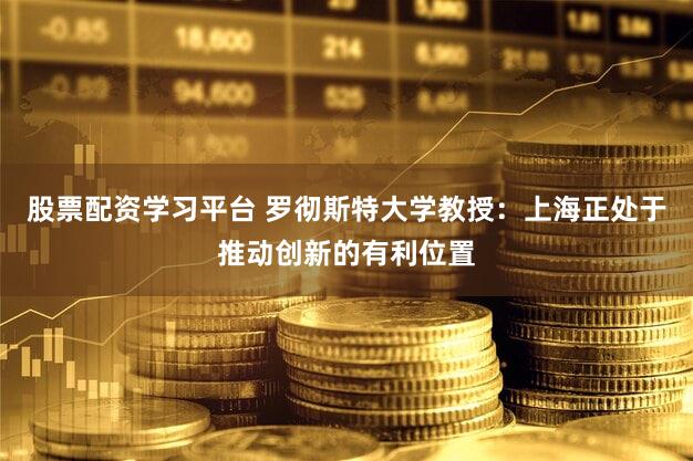 股票配资学习平台 罗彻斯特大学教授：上海正处于推动创新的有利位置