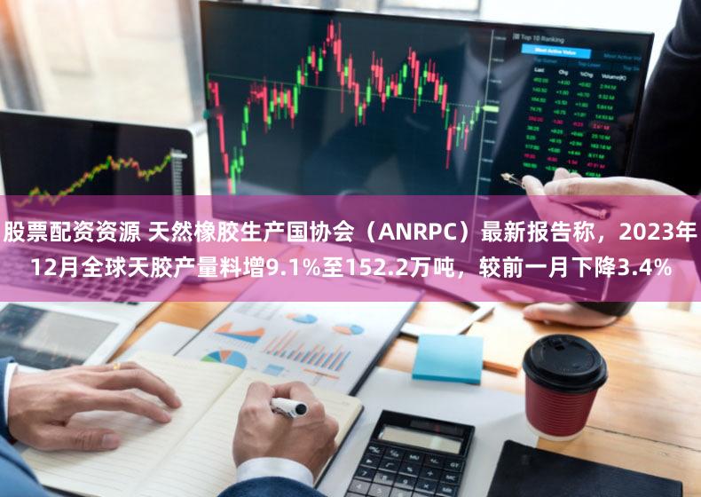 股票配资资源 天然橡胶生产国协会（ANRPC）最新报告称，2023年12月全球天胶产量料增9.1%至152.2万吨，较前一月下降3.4%