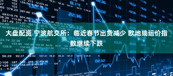 大盘配资 宁波航交所：临近春节出货减少 欧地线运价指数继续下跌
