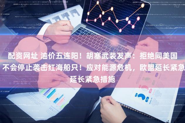 配资网址 油价五连阳！胡塞武装发声：拒绝同美国对话 不会停止袭击红海船只！应对能源危机，欧盟延长紧急措施