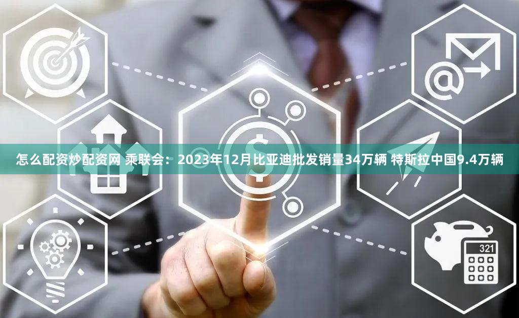 怎么配资炒配资网 乘联会：2023年12月比亚迪批发销量34万辆 特斯拉中国9.4万辆