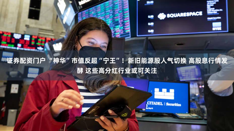 证券配资门户 “神华”市值反超“宁王”！新旧能源股人气切换 高股息行情发酵 这些高分红行业或可关注