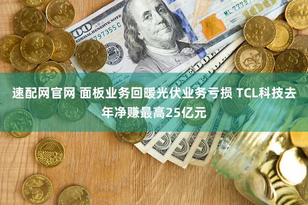 速配网官网 面板业务回暖光伏业务亏损 TCL科技去年净赚最高25亿元
