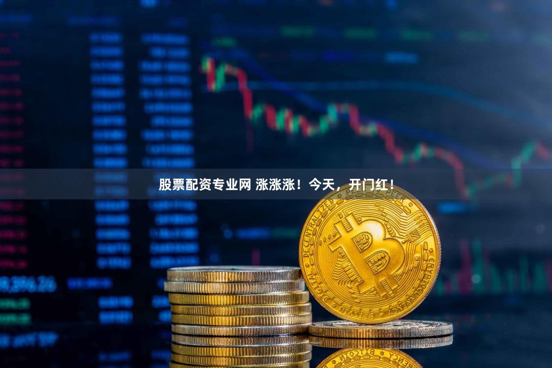 股票配资专业网 涨涨涨！今天，开门红！