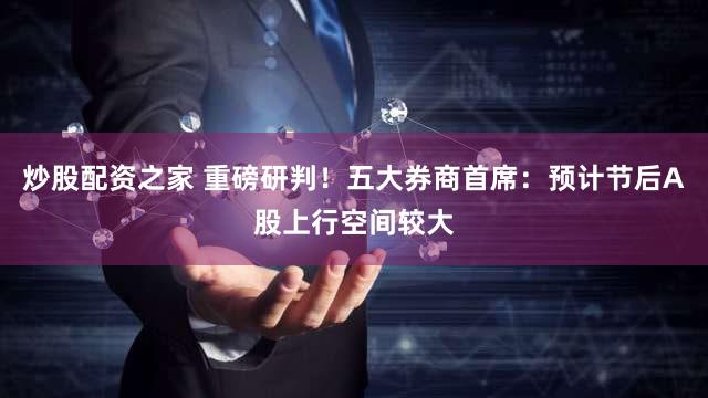 炒股配资之家 重磅研判！五大券商首席：预计节后A股上行空间较大