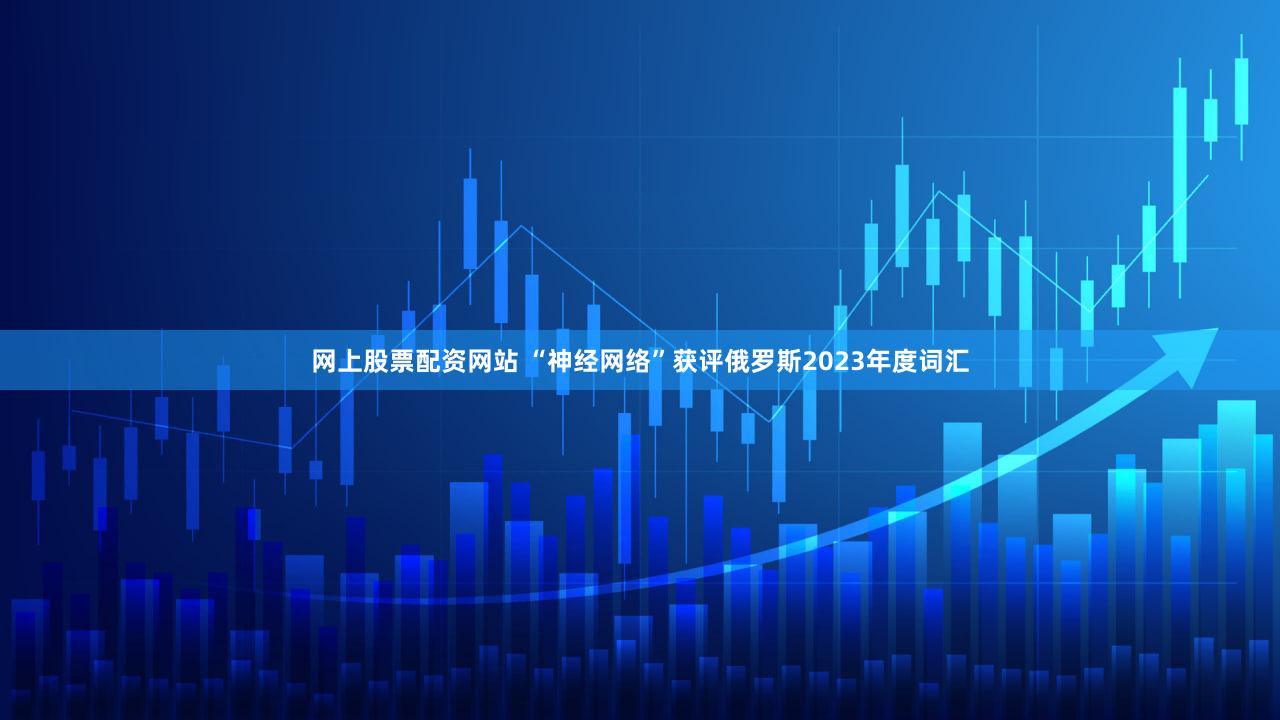 网上股票配资网站 “神经网络”获评俄罗斯2023年度词汇