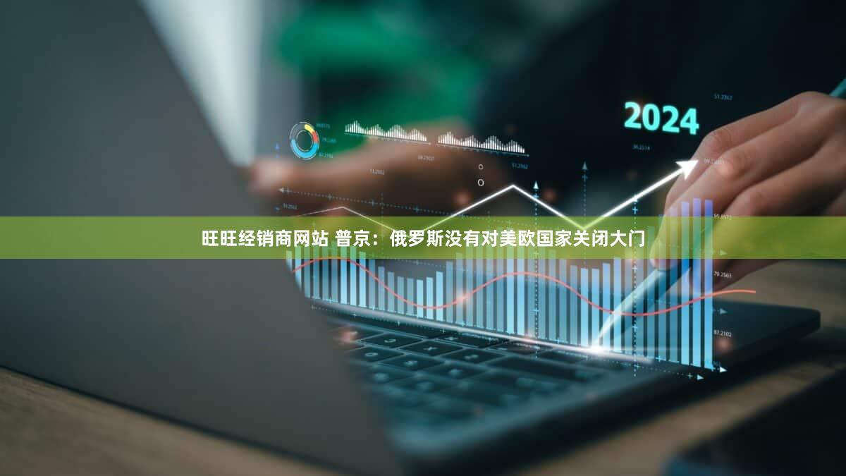 旺旺经销商网站 普京：俄罗斯没有对美欧国家关闭大门
