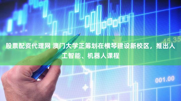 股票配资代理网 澳门大学正筹划在横琴建设新校区，推出人工智能、机器人课程