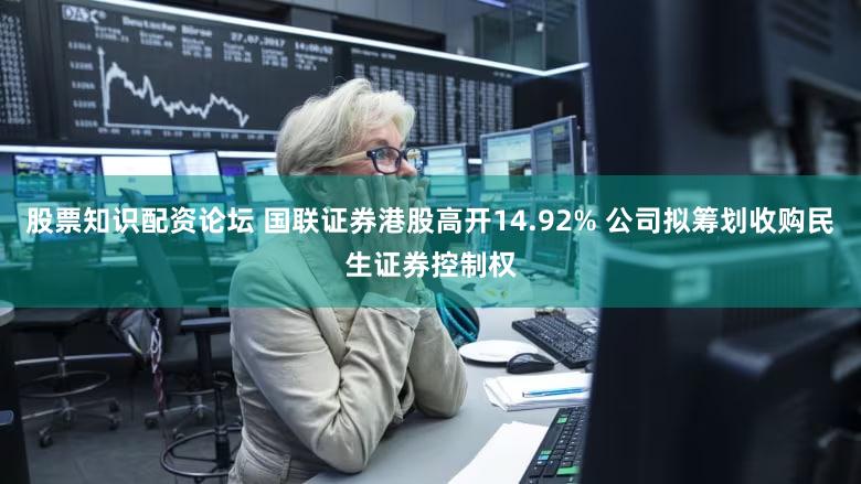 股票知识配资论坛 国联证券港股高开14.92% 公司拟筹划收购民生证券控制权