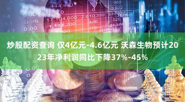炒股配资查询 仅4亿元-4.6亿元 沃森生物预计2023年净利润同比下降37%-45%