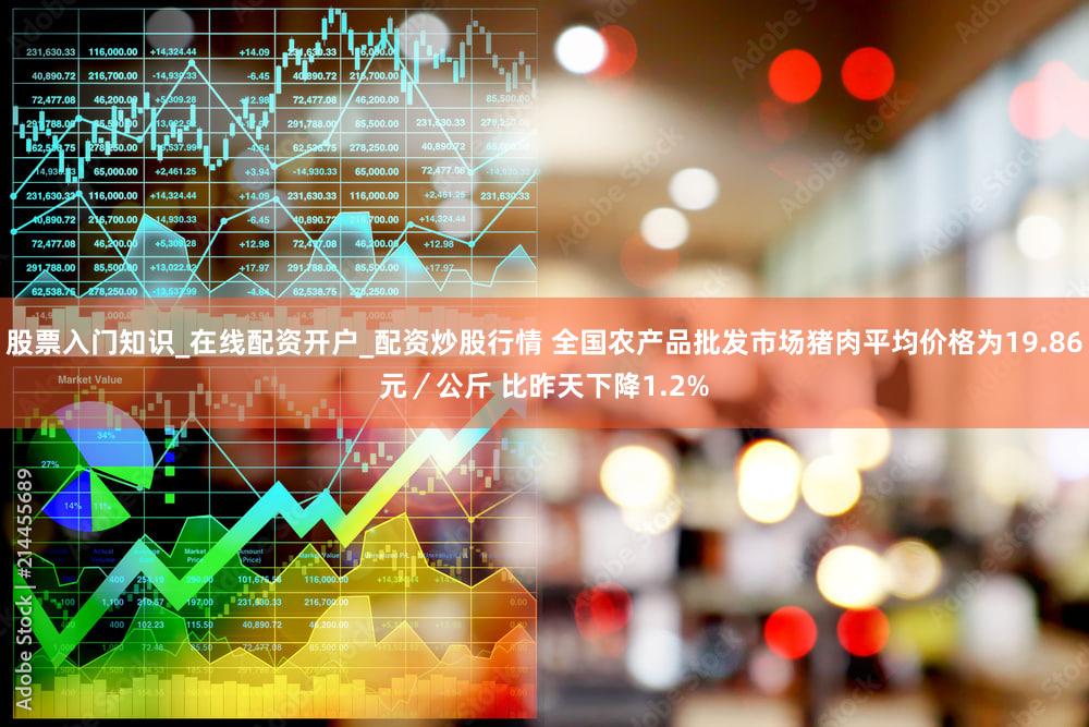 股票入门知识_在线配资开户_配资炒股行情 全国农产品批发市场猪肉平均价格为19.86元／公斤 比昨天下降1.2%