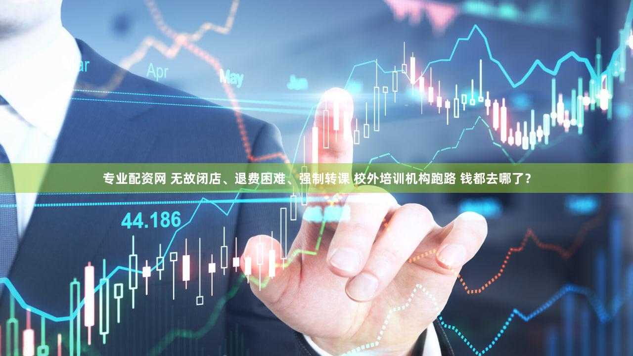 专业配资网 无故闭店、退费困难、强制转课 校外培训机构跑路 钱都去哪了？