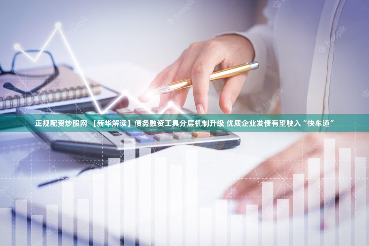 正规配资炒股网 【新华解读】债务融资工具分层机制升级 优质企业发债有望驶入“快车道”