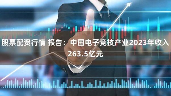 股票配资行情 报告：中国电子竞技产业2023年收入263.5亿元