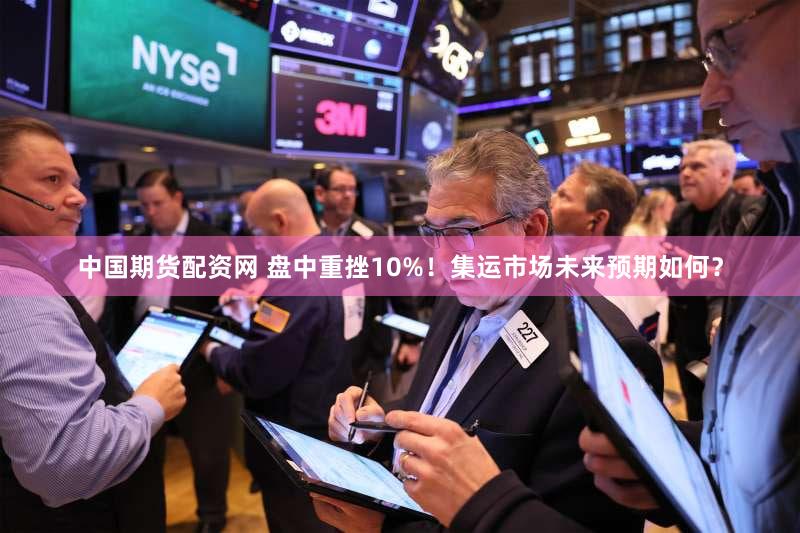 中国期货配资网 盘中重挫10%！集运市场未来预期如何？
