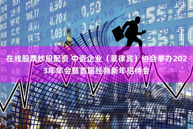 在线股票炒股配资 中资企业（菲律宾）协会举办2023年年会暨首届经商新年招待会
