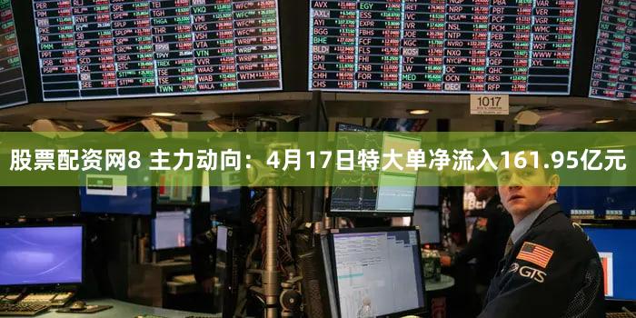股票配资网8 主力动向：4月17日特大单净流入161.95亿元